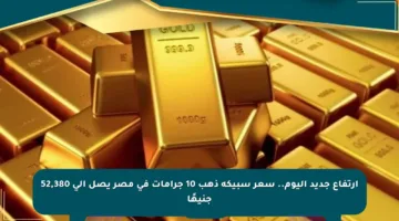 ارتفاع جديد اليوم.. سعر سبيكة ذهب 10 جرامات في مصر يصل إلى 52,380 جنيهًا